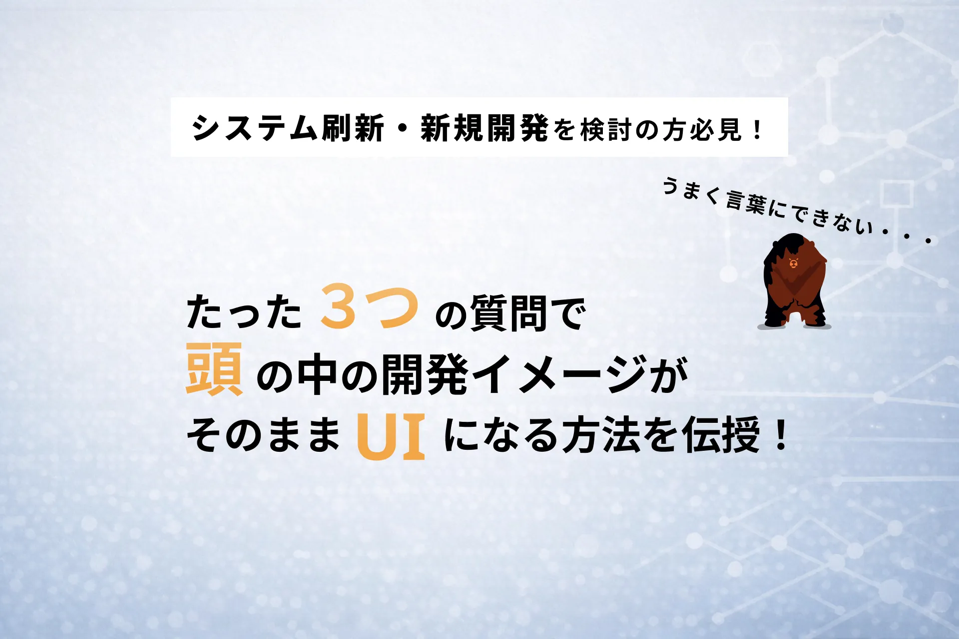 システム刷新を検討中の担当者必見！たった3つの質問で、“頭の中のイメージ”がそのままUIになる方法を伝授！ - 251